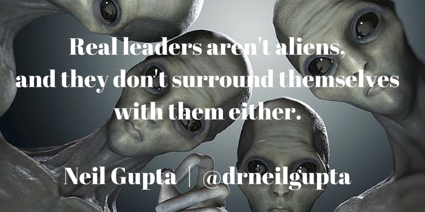Real leaders aren't aliens, and they don't surround themselves with them either.Neil Gupta - @drneilgupta.jpg